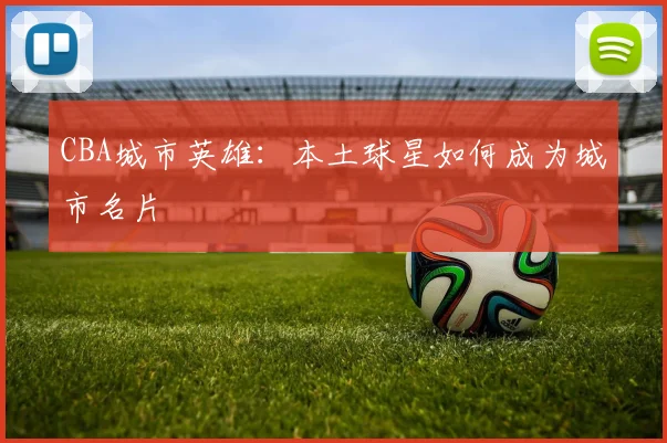 CBA城市英雄：本土球星如何成为城市名片