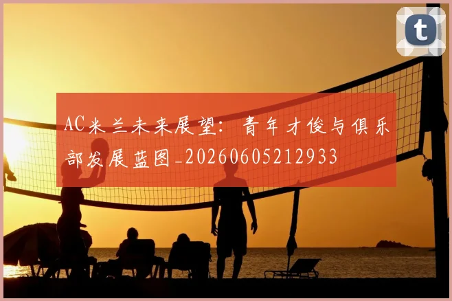 AC米兰未来展望：青年才俊与俱乐部发展蓝图_20260605212933