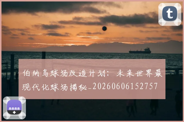 伯纳乌球场改造计划：未来世界最现代化球场揭秘_20260606152757