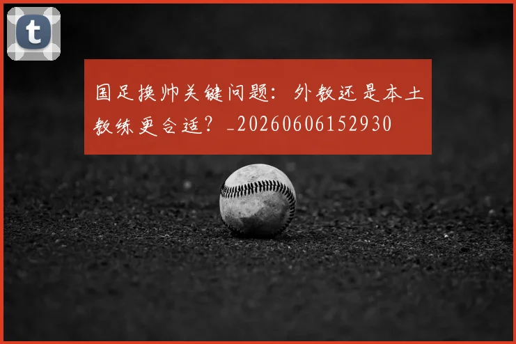国足换帅关键问题:外教还是本土教练更合适?_20260606152930