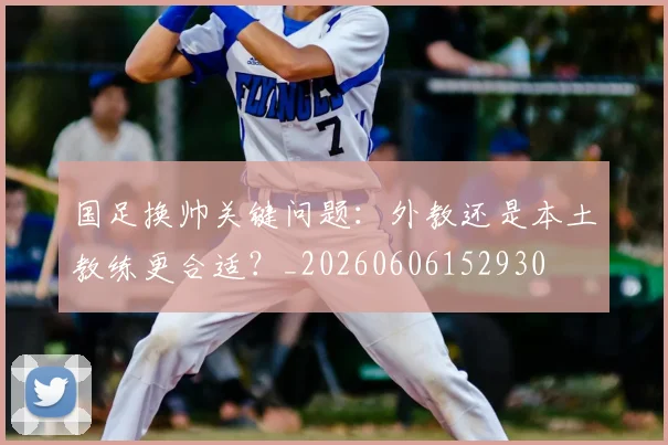 国足换帅关键问题:外教还是本土教练更合适?_20260606152930