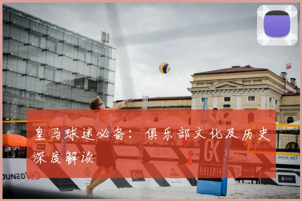 皇马球迷必备：俱乐部文化及历史深度解读