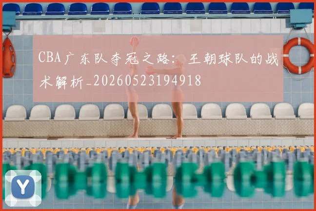 CBA广东队夺冠之路：王朝球队的战术解析_20260523194918