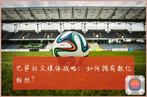 巴萨社交媒体战略：如何拥有数亿粉丝？