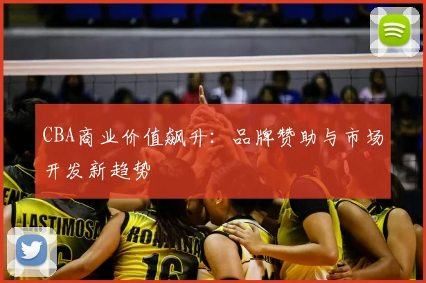 CBA商业价值飙升：品牌赞助与市场开发新趋势