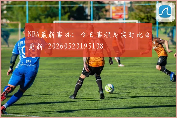 NBA最新赛况：今日赛程与实时比分更新_20260523195138