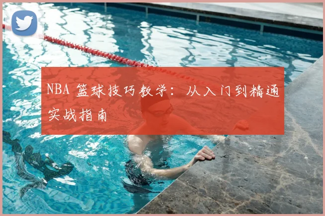 NBA 篮球技巧教学:从入门到精通实战指南