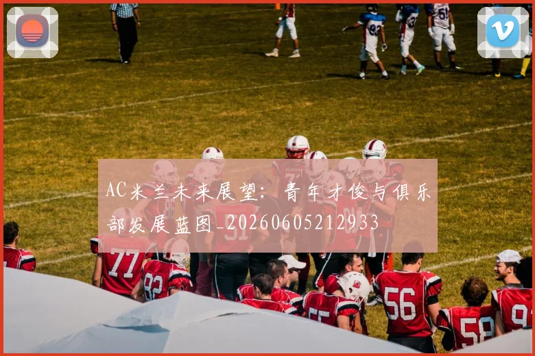 AC米兰未来展望：青年才俊与俱乐部发展蓝图_20260605212933