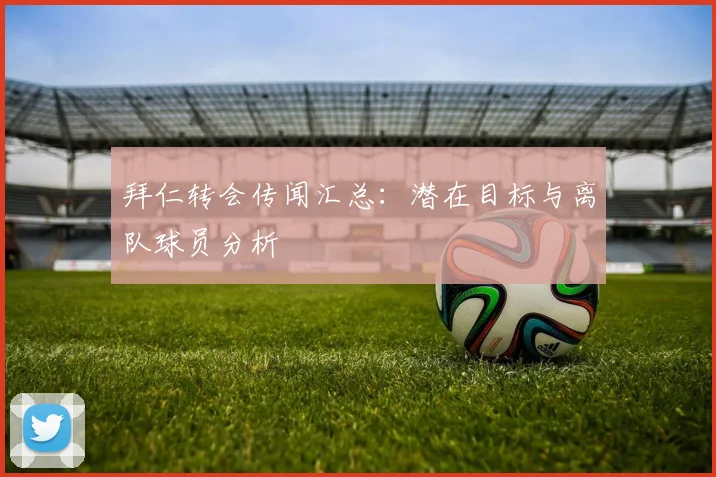 拜仁转会传闻汇总：潜在目标与离队球员分析