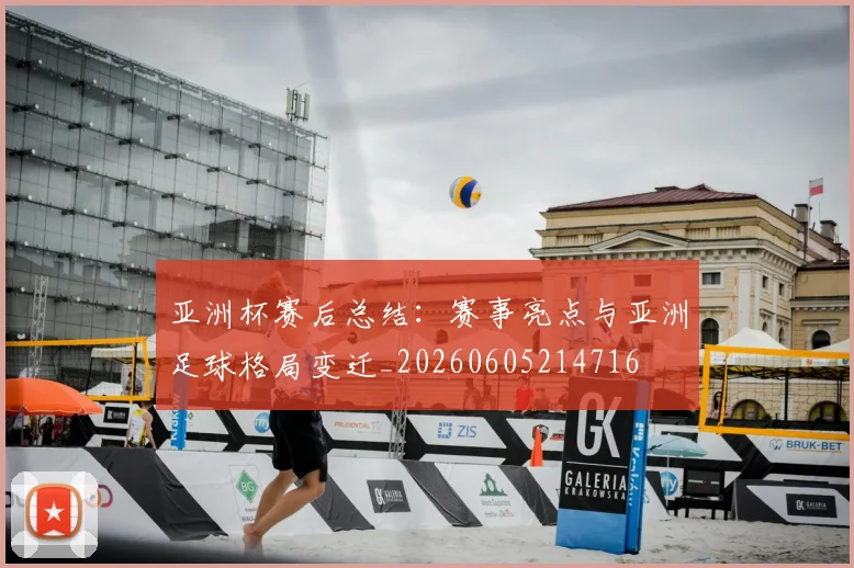 亚洲杯赛后总结：赛事亮点与亚洲足球格局变迁_20260605214716