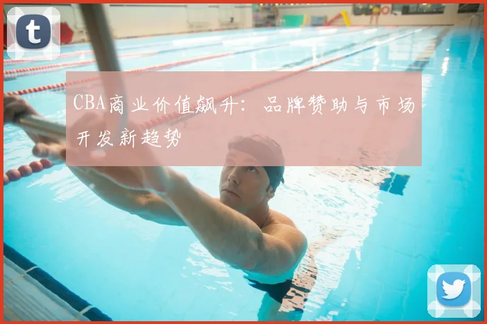 CBA商业价值飙升：品牌赞助与市场开发新趋势