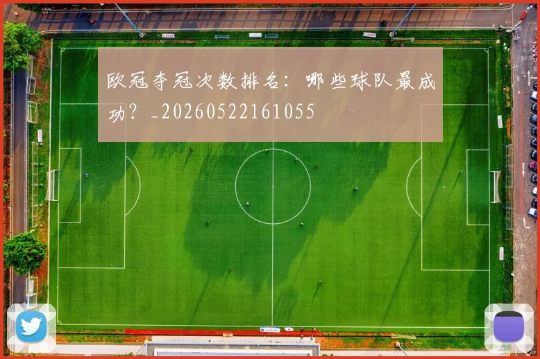 欧冠夺冠次数排名：哪些球队最成功？_20260522161055