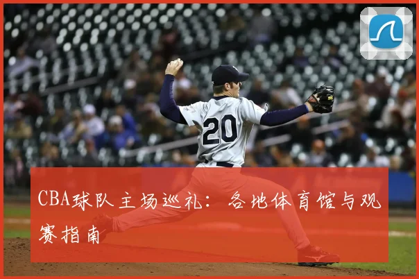 CBA球队主场巡礼：各地体育馆与观赛指南