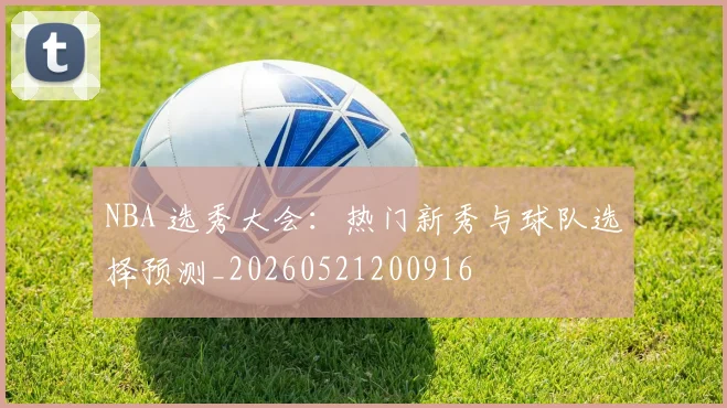 NBA 选秀大会:热门新秀与球队选择预测_20260521200916