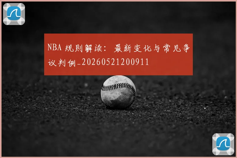 NBA 规则解读:最新变化与常见争议判例_20260521200911