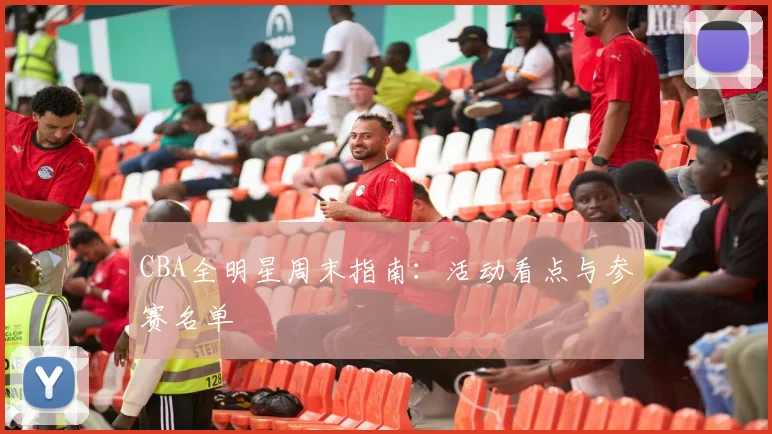 CBA全明星周末指南:活动看点与参赛名单