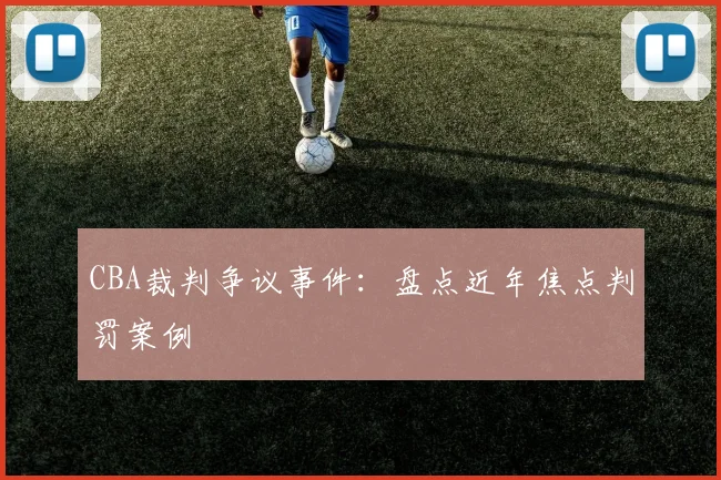 CBA裁判争议事件：盘点近年焦点判罚案例