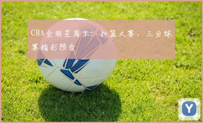 CBA全明星周末：扣篮大赛、三分球赛精彩预告