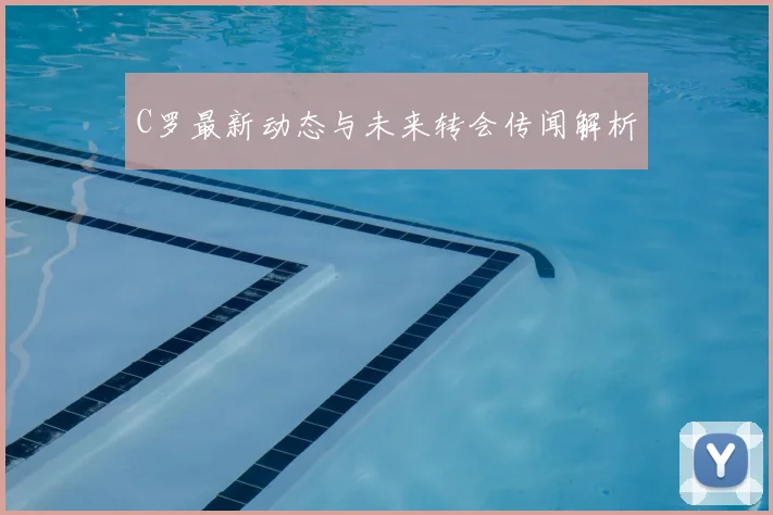 C罗最新动态与未来转会传闻解析