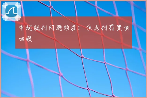 中超裁判问题频发：焦点判罚案例回顾