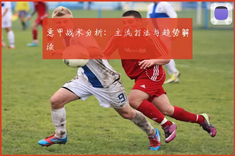 意甲战术分析：主流打法与趋势解读