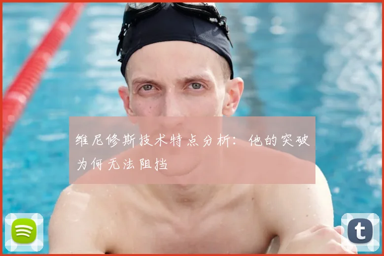 维尼修斯技术特点分析：他的突破为何无法阻挡