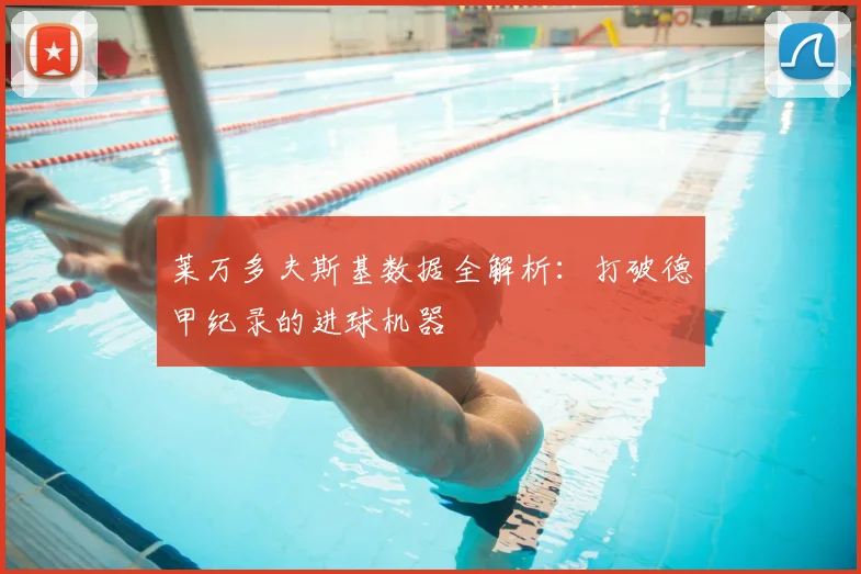 莱万多夫斯基数据全解析：打破德甲纪录的进球机器