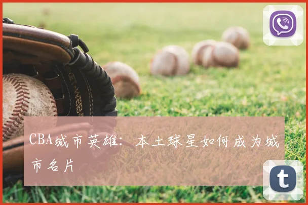 CBA城市英雄：本土球星如何成为城市名片