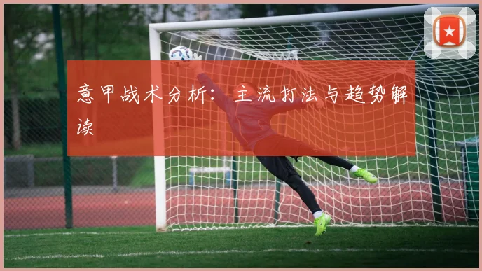 意甲战术分析：主流打法与趋势解读