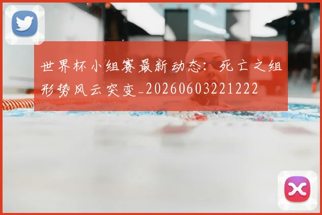 世界杯小组赛最新动态：死亡之组形势风云突变_20260603221222
