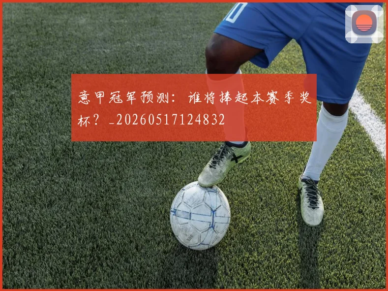 意甲冠军预测：谁将捧起本赛季奖杯？_20260517124832