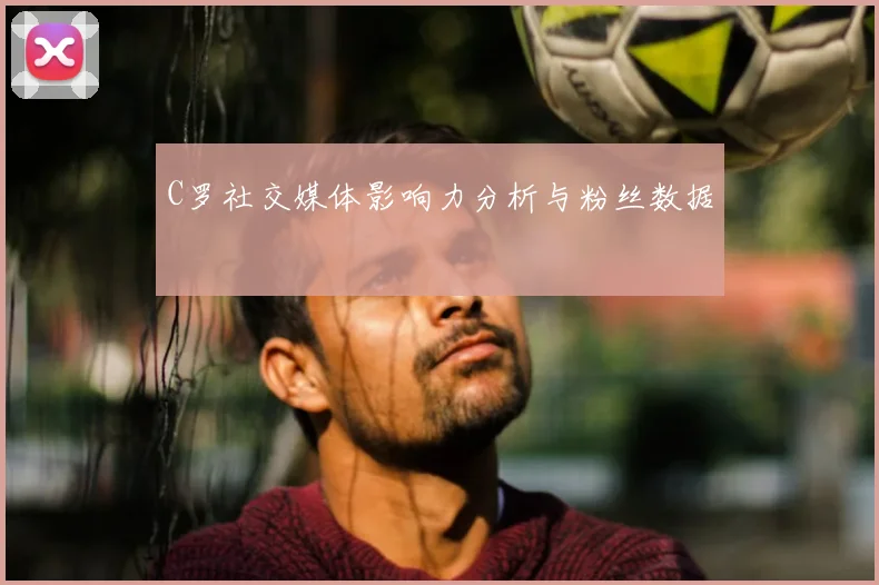 C罗社交媒体影响力分析与粉丝数据