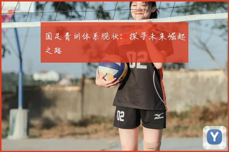国足青训体系现状:探寻未来崛起之路