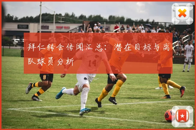拜仁转会传闻汇总：潜在目标与离队球员分析