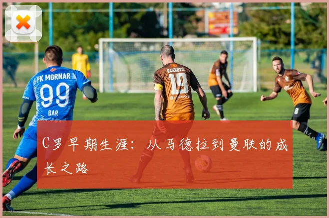 C罗早期生涯:从马德拉到曼联的成长之路