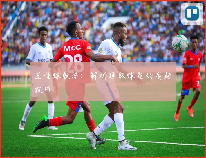 五佳球教学:解析顶级球星的高超技巧