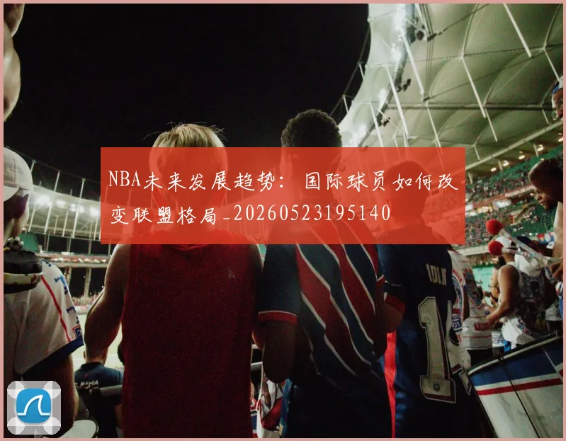 NBA未来发展趋势：国际球员如何改变联盟格局_20260523195140
