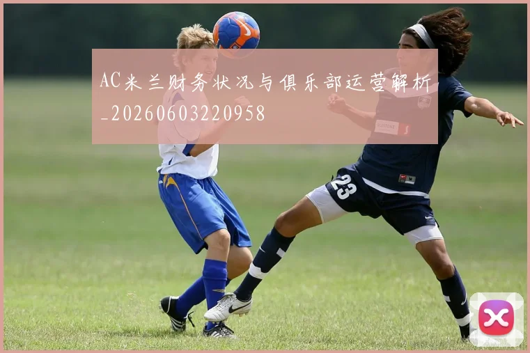 AC米兰财务状况与俱乐部运营解析_20260603220958
