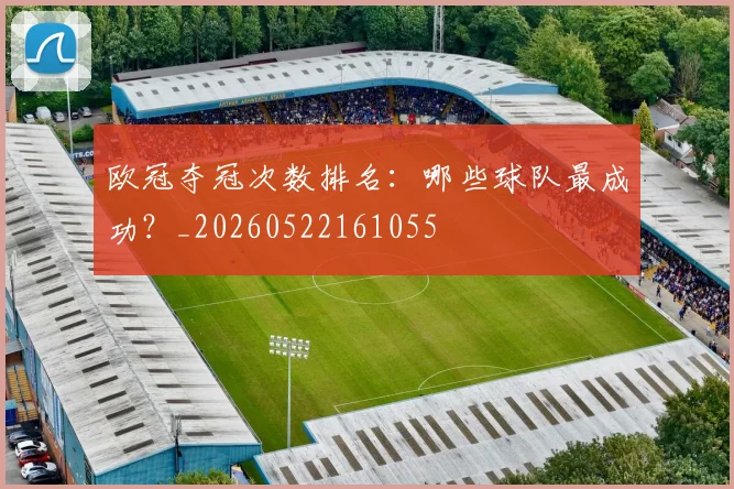 欧冠夺冠次数排名：哪些球队最成功？_20260522161055