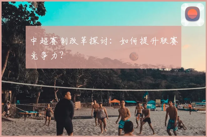 中超赛制改革探讨：如何提升联赛竞争力？