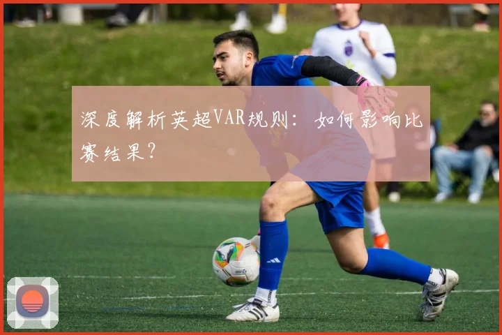 深度解析英超VAR规则：如何影响比赛结果？