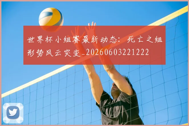世界杯小组赛最新动态：死亡之组形势风云突变_20260603221222
