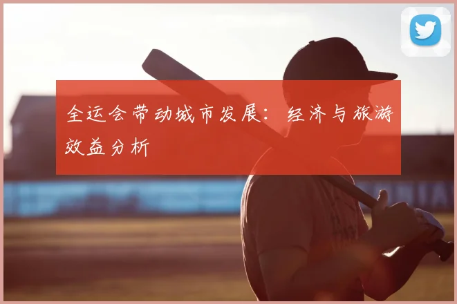 全运会带动城市发展:经济与旅游效益分析