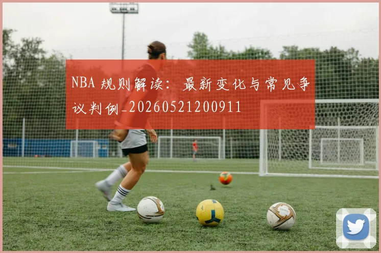 NBA 规则解读:最新变化与常见争议判例_20260521200911