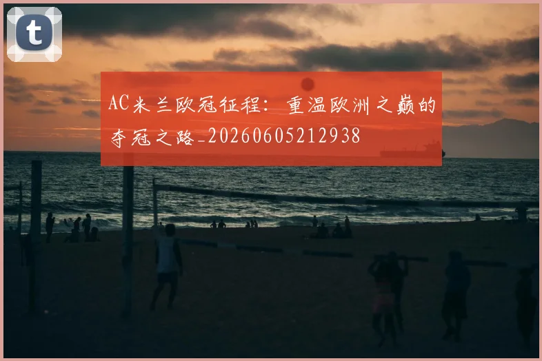 AC米兰欧冠征程：重温欧洲之巅的夺冠之路_20260605212938