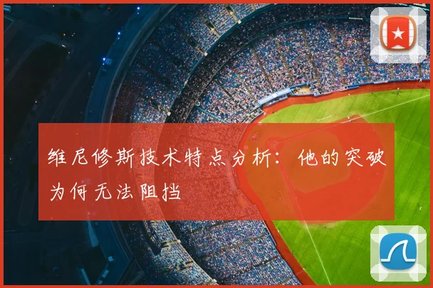 维尼修斯技术特点分析：他的突破为何无法阻挡