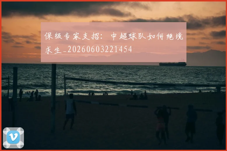 保级专家支招：中超球队如何绝境求生_20260603221454