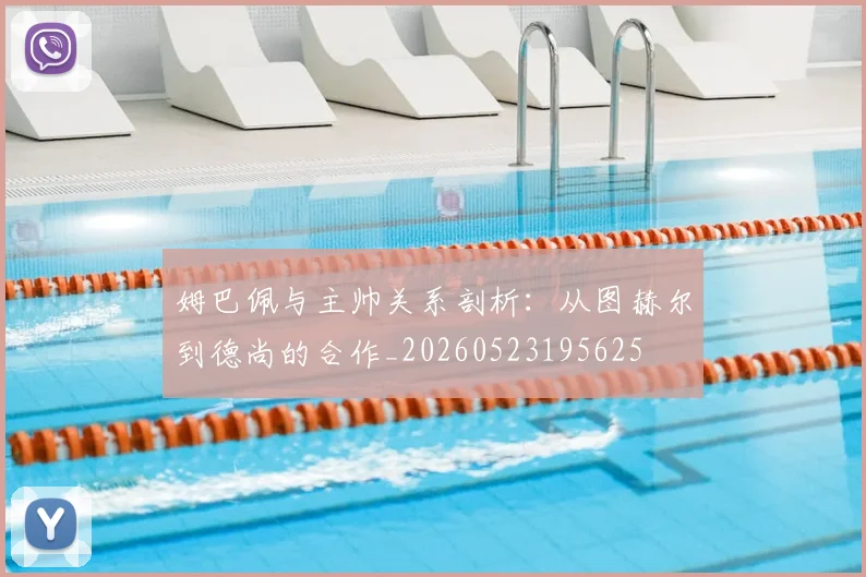 姆巴佩与主帅关系剖析：从图赫尔到德尚的合作_20260523195625