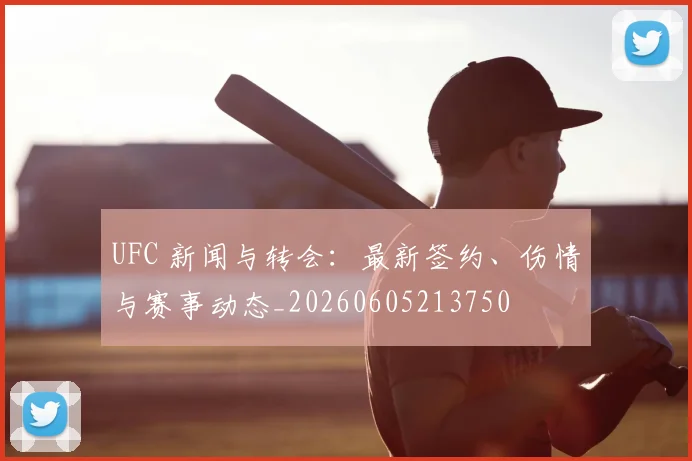 UFC 新闻与转会：最新签约、伤情与赛事动态_20260605213750