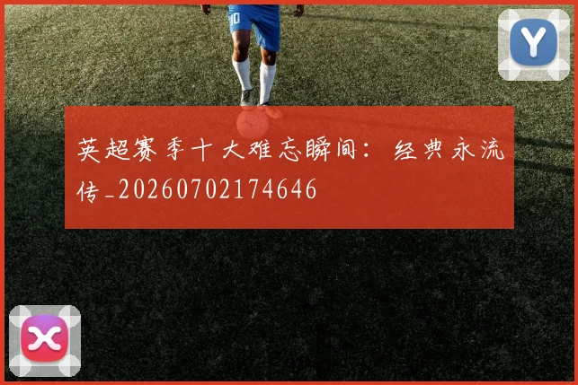 英超赛季十大难忘瞬间:经典永流传_20260702174646